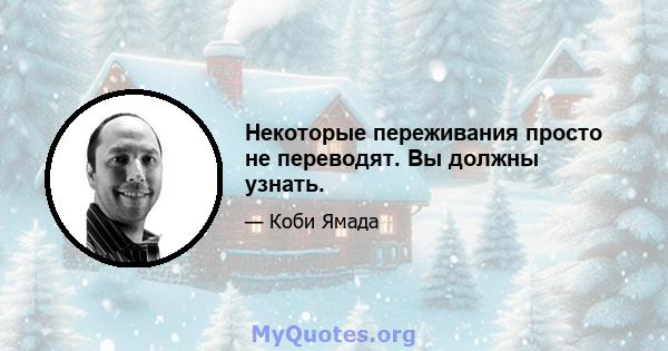 Некоторые переживания просто не переводят. Вы должны узнать.