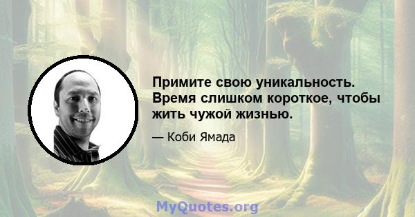 Примите свою уникальность. Время слишком короткое, чтобы жить чужой жизнью.