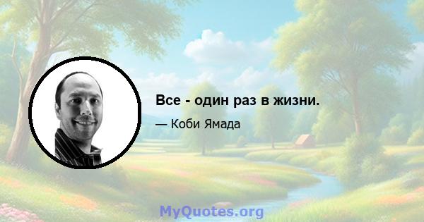 Все - один раз в жизни.