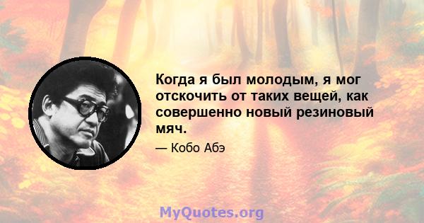 Когда я был молодым, я мог отскочить от таких вещей, как совершенно новый резиновый мяч.