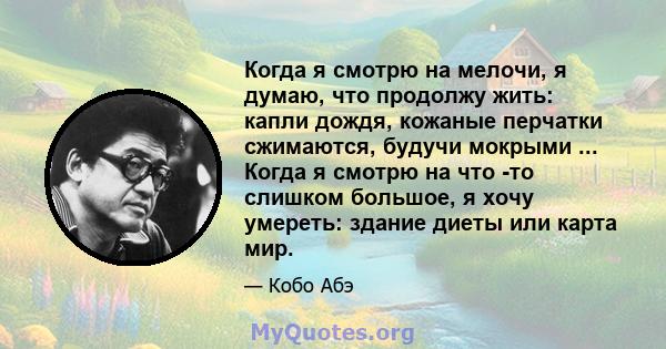 Когда я смотрю на мелочи, я думаю, что продолжу жить: капли дождя, кожаные перчатки сжимаются, будучи мокрыми ... Когда я смотрю на что -то слишком большое, я хочу умереть: здание диеты или карта мир.