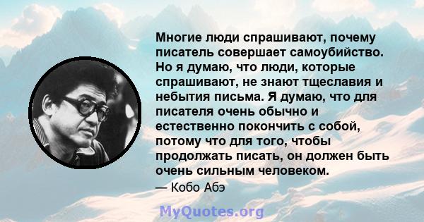 Многие люди спрашивают, почему писатель совершает самоубийство. Но я думаю, что люди, которые спрашивают, не знают тщеславия и небытия письма. Я думаю, что для писателя очень обычно и естественно покончить с собой,