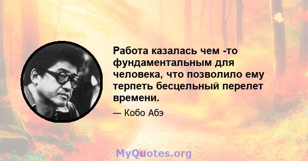 Работа казалась чем -то фундаментальным для человека, что позволило ему терпеть бесцельный перелет времени.