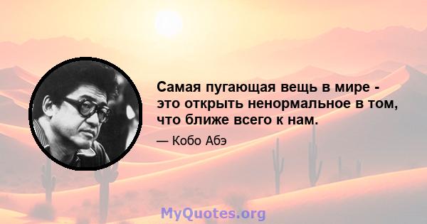 Самая пугающая вещь в мире - это открыть ненормальное в том, что ближе всего к нам.