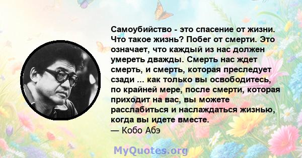 Самоубийство - это спасение от жизни. Что такое жизнь? Побег от смерти. Это означает, что каждый из нас должен умереть дважды. Смерть нас ждет смерть, и смерть, которая преследует сзади ... как только вы освободитесь,