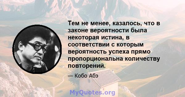 Тем не менее, казалось, что в законе вероятности была некоторая истина, в соответствии с которым вероятность успеха прямо пропорциональна количеству повторений.