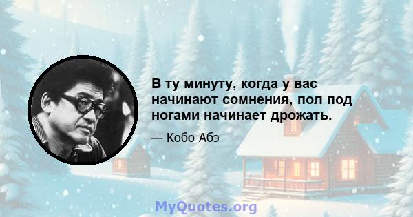 В ту минуту, когда у вас начинают сомнения, пол под ногами начинает дрожать.