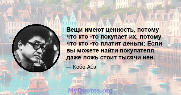 Вещи имеют ценность, потому что кто -то покупает их, потому что кто -то платит деньги; Если вы можете найти покупателя, даже ложь стоит тысячи иен.