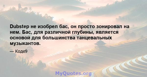 Dubstep не изобрел бас, он просто зонировал на нем. Бас, для различной глубины, является основой для большинства танцевальных музыкантов.