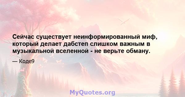 Сейчас существует неинформированный миф, который делает дабстеп слишком важным в музыкальной вселенной - не верьте обману.