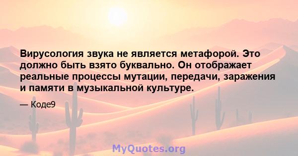 Вирусология звука не является метафорой. Это должно быть взято буквально. Он отображает реальные процессы мутации, передачи, заражения и памяти в музыкальной культуре.