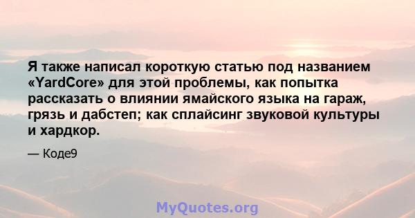 Я также написал короткую статью под названием «YardCore» для этой проблемы, как попытка рассказать о влиянии ямайского языка на гараж, грязь и дабстеп; как сплайсинг звуковой культуры и хардкор.