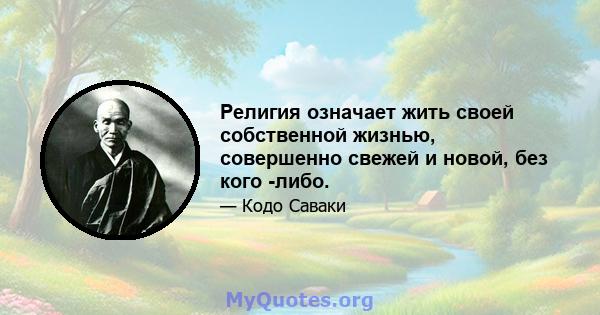 Религия означает жить своей собственной жизнью, совершенно свежей и новой, без кого -либо.