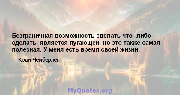 Безграничная возможность сделать что -либо сделать, является пугающей, но это также самая полезная. У меня есть время своей жизни.