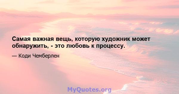 Самая важная вещь, которую художник может обнаружить, - это любовь к процессу.