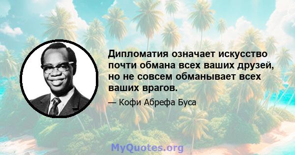 Дипломатия означает искусство почти обмана всех ваших друзей, но не совсем обманывает всех ваших врагов.