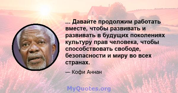 ... Давайте продолжим работать вместе, чтобы развивать и развивать в будущих поколениях культуру прав человека, чтобы способствовать свободе, безопасности и миру во всех странах.