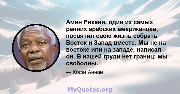 Амин Рихани, один из самых ранних арабских американцев, посвятил свою жизнь собрать Восток и Запад вместе. Мы не на востоке или на западе, написал он. В нашей груди нет границ: мы свободны.