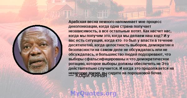 Арабская весна немного напоминает мне процесс деколонизации, когда одна страна получает независимость, а все остальные хотят. Как насчет нас, когда мы получим это, когда мы делаем наш ход? И у вас есть ситуация, когда