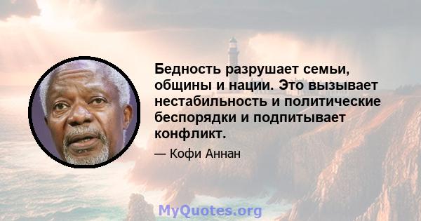 Бедность разрушает семьи, общины и нации. Это вызывает нестабильность и политические беспорядки и подпитывает конфликт.