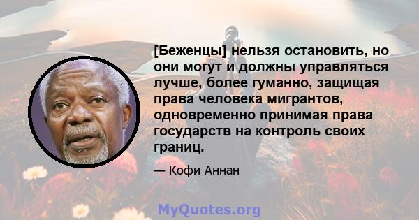 [Беженцы] нельзя остановить, но они могут и должны управляться лучше, более гуманно, защищая права человека мигрантов, одновременно принимая права государств на контроль своих границ.