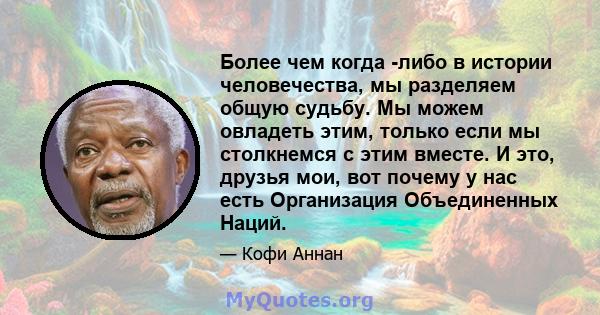 Более чем когда -либо в истории человечества, мы разделяем общую судьбу. Мы можем овладеть этим, только если мы столкнемся с этим вместе. И это, друзья мои, вот почему у нас есть Организация Объединенных Наций.