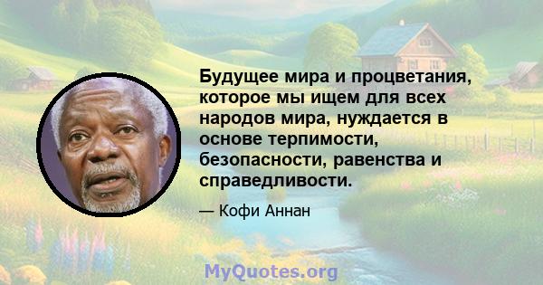 Будущее мира и процветания, которое мы ищем для всех народов мира, нуждается в основе терпимости, безопасности, равенства и справедливости.