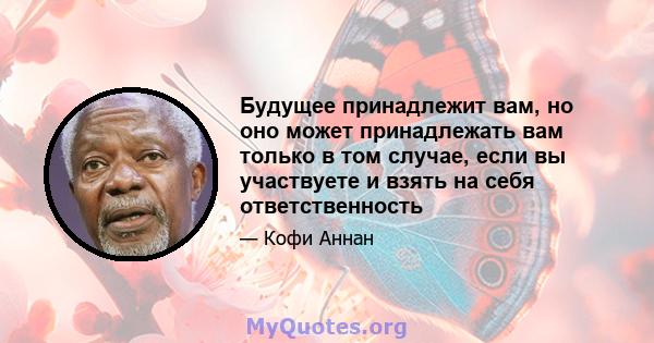 Будущее принадлежит вам, но оно может принадлежать вам только в том случае, если вы участвуете и взять на себя ответственность