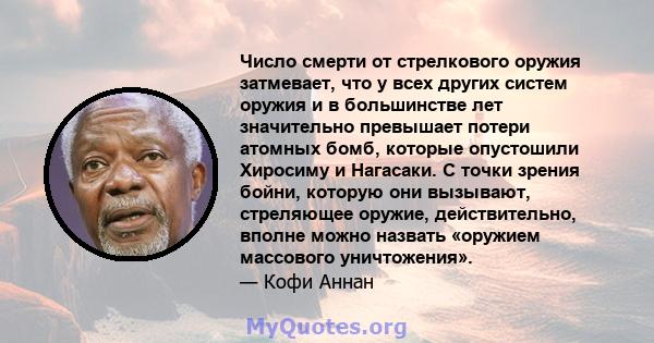 Число смерти от стрелкового оружия затмевает, что у всех других систем оружия и в большинстве лет значительно превышает потери атомных бомб, которые опустошили Хиросиму и Нагасаки. С точки зрения бойни, которую они