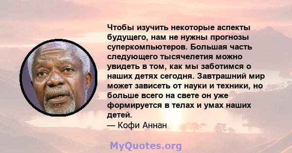 Чтобы изучить некоторые аспекты будущего, нам не нужны прогнозы суперкомпьютеров. Большая часть следующего тысячелетия можно увидеть в том, как мы заботимся о наших детях сегодня. Завтрашний мир может зависеть от науки