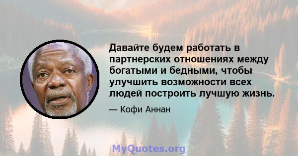 Давайте будем работать в партнерских отношениях между богатыми и бедными, чтобы улучшить возможности всех людей построить лучшую жизнь.