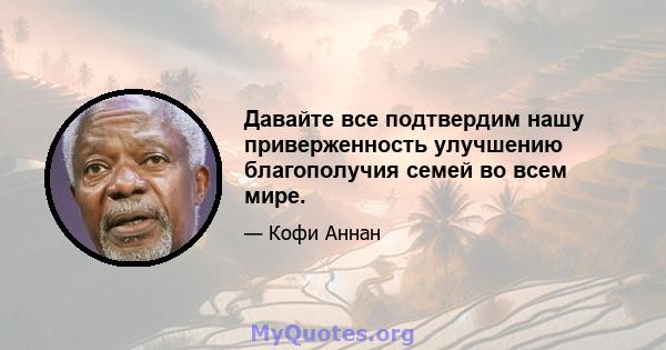 Давайте все подтвердим нашу приверженность улучшению благополучия семей во всем мире.