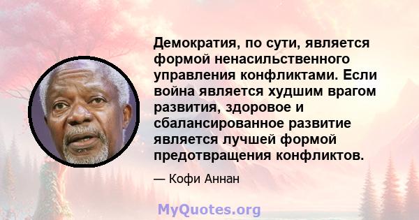 Демократия, по сути, является формой ненасильственного управления конфликтами. Если война является худшим врагом развития, здоровое и сбалансированное развитие является лучшей формой предотвращения конфликтов.