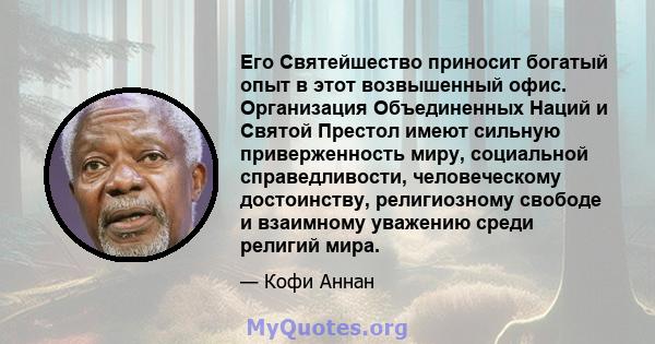 Его Святейшество приносит богатый опыт в этот возвышенный офис. Организация Объединенных Наций и Святой Престол имеют сильную приверженность миру, социальной справедливости, человеческому достоинству, религиозному