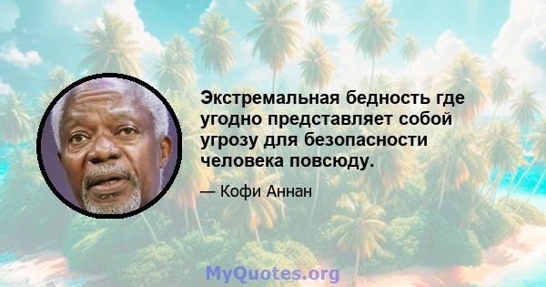 Экстремальная бедность где угодно представляет собой угрозу для безопасности человека повсюду.