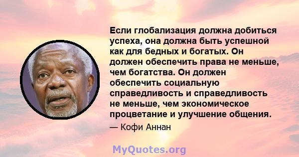 Если глобализация должна добиться успеха, она должна быть успешной как для бедных и богатых. Он должен обеспечить права не меньше, чем богатства. Он должен обеспечить социальную справедливость и справедливость не