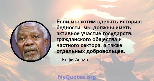 Если мы хотим сделать историю бедности, мы должны иметь активное участие государств, гражданского общества и частного сектора, а также отдельных добровольцев.