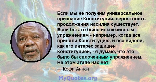 Если мы не получим универсальное признание Конституции, вероятность продолжения насилия существует. Если бы это было инклюзивным упражнением - например, когда все приняли Конституцию, и все видели, как его интерес