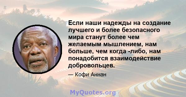 Если наши надежды на создание лучшего и более безопасного мира станут более чем желаемым мышлением, нам больше, чем когда -либо, нам понадобится взаимодействие добровольцев.