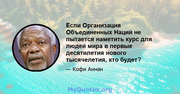 Если Организация Объединенных Наций не пытается наметить курс для людей мира в первые десятилетия нового тысячелетия, кто будет?