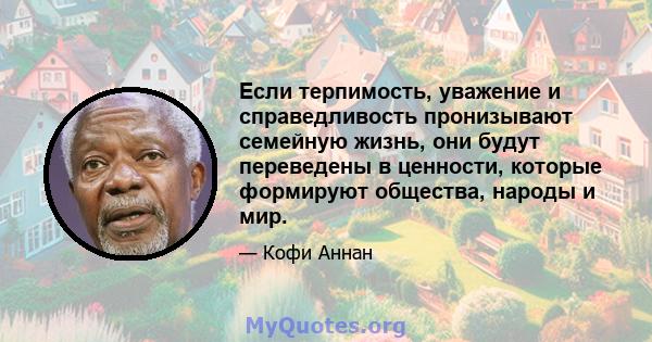 Если терпимость, уважение и справедливость пронизывают семейную жизнь, они будут переведены в ценности, которые формируют общества, народы и мир.