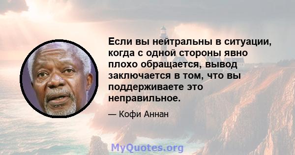 Если вы нейтральны в ситуации, когда с одной стороны явно плохо обращается, вывод заключается в том, что вы поддерживаете это неправильное.