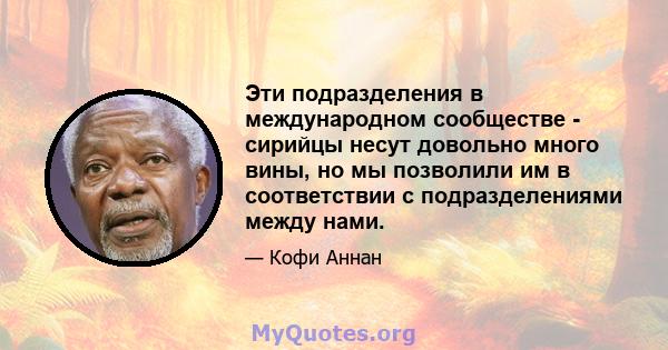 Эти подразделения в международном сообществе - сирийцы несут довольно много вины, но мы позволили им в соответствии с подразделениями между нами.