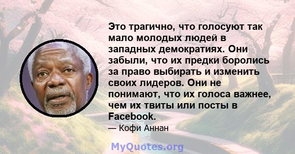 Это трагично, что голосуют так мало молодых людей в западных демократиях. Они забыли, что их предки боролись за право выбирать и изменить своих лидеров. Они не понимают, что их голоса важнее, чем их твиты или посты в