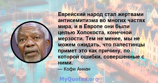 Еврейский народ стал жертвами антисемитизма во многих частях мира, и в Европе они были целью Холокоста, конечной мерзости. Тем не менее, мы не можем ожидать, что палестинцы примет это как причину, по которой ошибки,