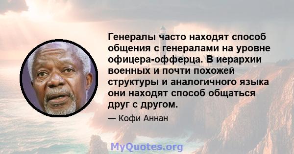 Генералы часто находят способ общения с генералами на уровне офицера-офферца. В иерархии военных и почти похожей структуры и аналогичного языка они находят способ общаться друг с другом.