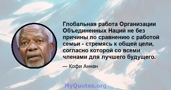 Глобальная работа Организации Объединенных Наций не без причины по сравнению с работой семьи - стремясь к общей цели, согласно которой со всеми членами для лучшего будущего.