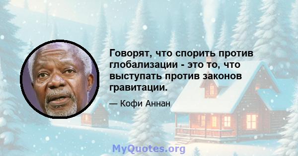 Говорят, что спорить против глобализации - это то, что выступать против законов гравитации.