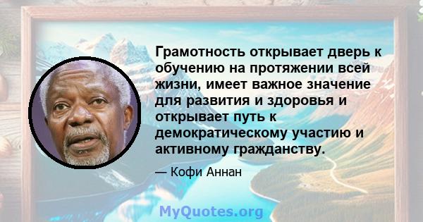 Грамотность открывает дверь к обучению на протяжении всей жизни, имеет важное значение для развития и здоровья и открывает путь к демократическому участию и активному гражданству.