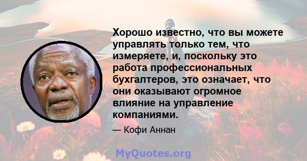 Хорошо известно, что вы можете управлять только тем, что измеряете, и, поскольку это работа профессиональных бухгалтеров, это означает, что они оказывают огромное влияние на управление компаниями.